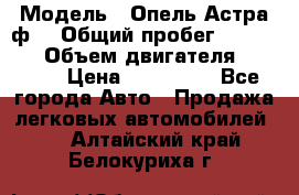  › Модель ­ Опель Астра ф  › Общий пробег ­ 347 000 › Объем двигателя ­ 1 400 › Цена ­ 130 000 - Все города Авто » Продажа легковых автомобилей   . Алтайский край,Белокуриха г.